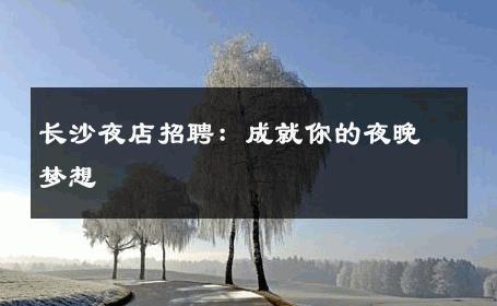 长沙夜店招聘：成就你的夜晚梦想 