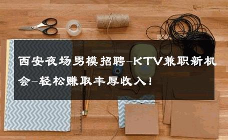 西安夜场男模招聘-KTV兼职新机会-轻松赚取丰厚收入！ 