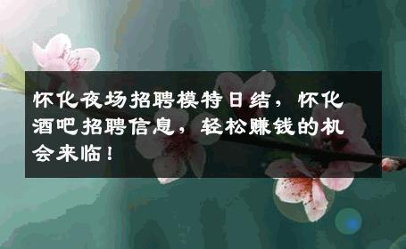 怀化夜场招聘模特日结，怀化酒吧招聘信息，轻松赚钱的机会来临！