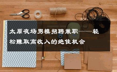 太原夜场男模招聘兼职——轻松赚取高收入的绝佳机会 
