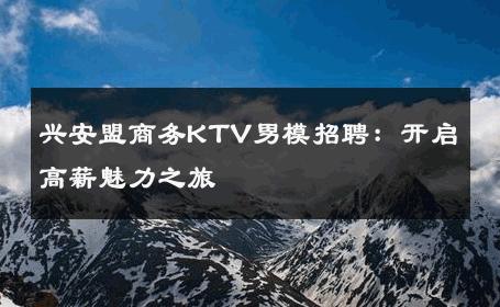 兴安盟商务KTV男模招聘：开启高薪魅力之旅 