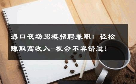 海口夜场男模招聘兼职：轻松赚取高收入-机会不容错过！ 