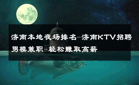 济南本地夜场排名-济南KTV招聘男模兼职-轻松赚取高薪 