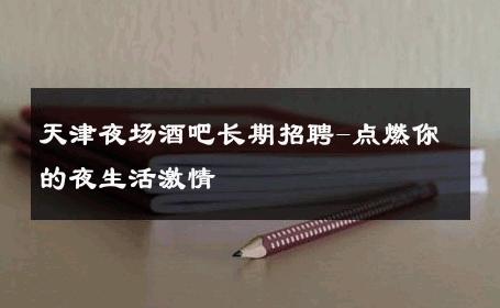 天津夜场酒吧长期招聘-点燃你的夜生活激情 