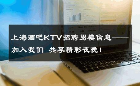 上海酒吧KTV招聘男模信息——加入我们-共享精彩夜晚！ 