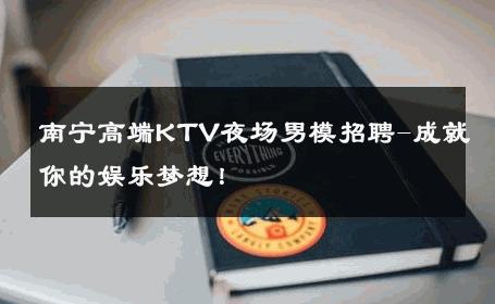 南宁高端KTV夜场男模招聘-成就你的娱乐梦想！ 