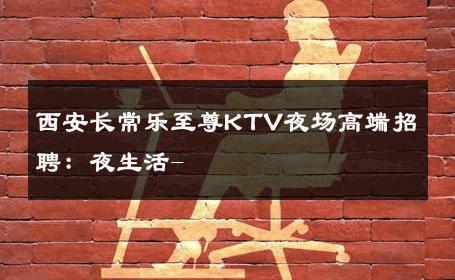 西安长常乐至尊KTV夜场高端招聘：夜生活- 