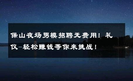 保山夜场男模招聘无费用！礼仪-轻松赚钱等你来挑战！ 