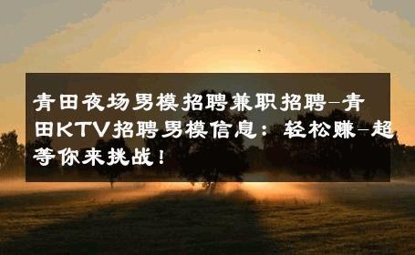 青田夜场男模招聘兼职招聘-青田KTV招聘男模信息：轻松赚-超等你来挑战！ 