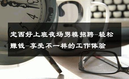 定西好上班夜场男模招聘-轻松赚钱-享受不一样的工作体验 