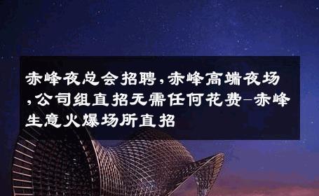 赤峰夜总会招聘,赤峰高端夜场,公司组直招无需任何花费-赤峰生意火爆场所直招