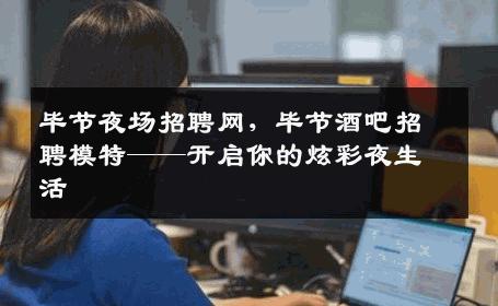 毕节夜场招聘网，毕节酒吧招聘模特——开启你的炫彩夜生活