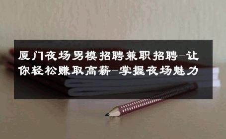 厦门夜场男模招聘兼职招聘-让你轻松赚取高薪-掌握夜场魅力 