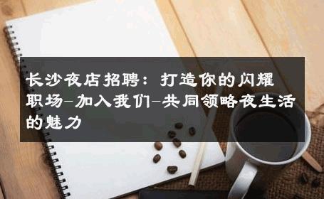 长沙夜店招聘：打造你的闪耀职场-加入我们-共同领略夜生活的魅力 