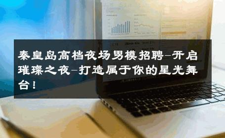 秦皇岛高档夜场男模招聘-开启璀璨之夜-打造属于你的星光舞台！ 