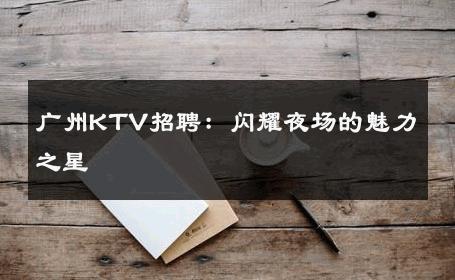 广州KTV招聘：闪耀夜场的魅力之星 