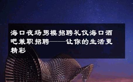 海口夜场男模招聘礼仪海口酒吧兼职招聘——让你的生活更精彩 