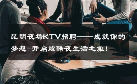 昆明夜场KTV招聘——成就你的梦想-开启炫酷夜生活之旅！ 
