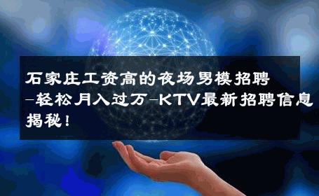 石家庄工资高的夜场男模招聘-轻松月入过万-KTV最新招聘信息揭秘！ 