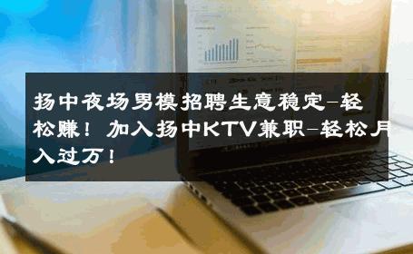 扬中夜场男模招聘生意稳定-轻松赚！加入扬中KTV兼职-轻松月入过万！ 