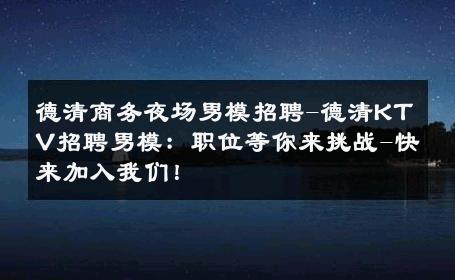 德清商务夜场男模招聘-德清KTV招聘男模：职位等你来挑战-快来加入我们！ 