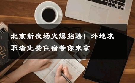 北京新夜场火爆招聘！外地求职者免费住宿等你来拿 