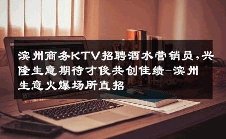 滨州商务KTV招聘酒水营销员,兴隆生意期待才俊共创佳绩-滨州生意火爆场所直招
