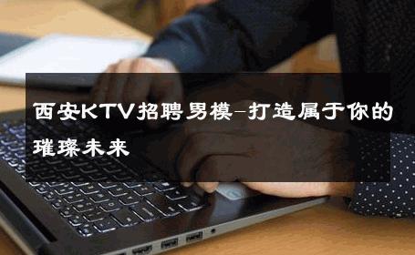 西安KTV招聘男模-打造属于你的璀璨未来 