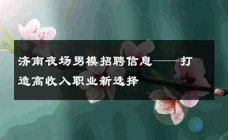 济南夜场男模招聘信息——打造高收入职业新选择 