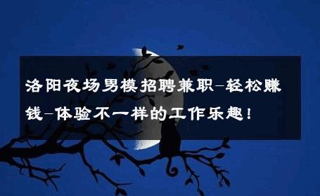 洛阳夜场男模招聘兼职-轻松赚钱-体验不一样的工作乐趣！ 