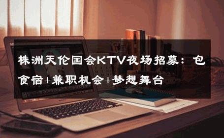 株洲天伦国会KTV夜场招募：包食宿+兼职机会+梦想舞台 