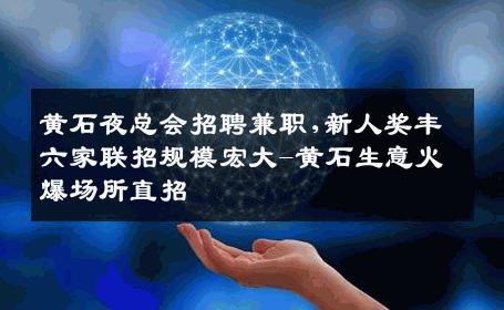 黄石夜总会招聘兼职,新人奖丰六家联招规模宏大-黄石生意火爆场所直招