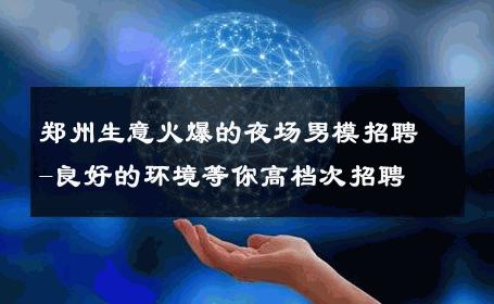 郑州生意火爆的夜场男模招聘-良好的环境等你高档次招聘 