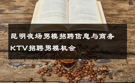昆明夜场男模招聘信息与商务KTV招聘男模机会 