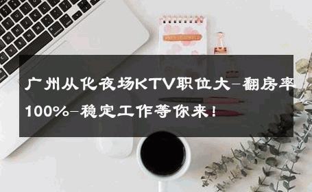 广州从化夜场KTV职位大-翻房率100%-稳定工作等你来！ 