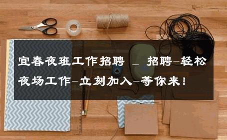 宜春夜班工作招聘 _ 招聘-轻松夜场工作-立刻加入-等你来！ 