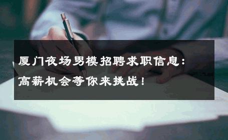 厦门夜场男模招聘求职信息：高薪机会等你来挑战！ 