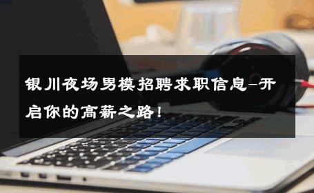 银川夜场男模招聘求职信息-开启你的高薪之路！ 