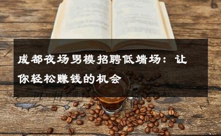 成都夜场男模招聘低端场：让你轻松赚钱的机会 
