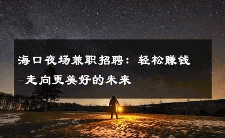 海口夜场兼职招聘：轻松赚钱-走向更美好的未来 