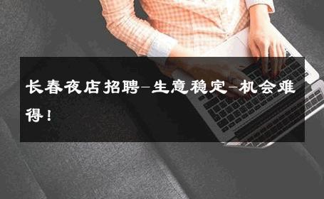 长春夜店招聘-生意稳定-机会难得！ 
