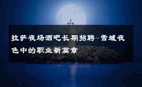 拉萨夜场酒吧长期招聘-雪域夜色中的职业新篇章 