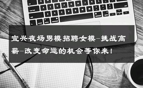宜兴夜场男模招聘女模-挑战高薪-改变命运的机会等你来！ 