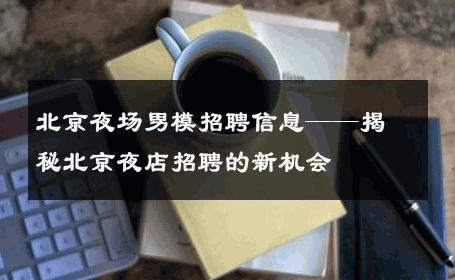 北京夜场男模招聘信息——揭秘北京夜店招聘的新机会 