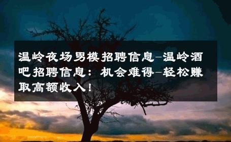 温岭夜场男模招聘信息-温岭酒吧招聘信息：机会难得-轻松赚取高额收入！ 