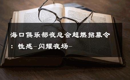 海口俱乐部夜总会超燃招募令：性感-闪耀夜场- 