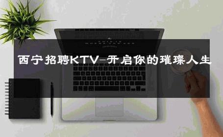 西宁招聘KTV-开启你的璀璨人生 