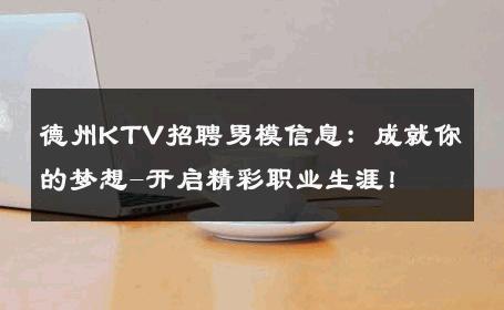 德州KTV招聘男模信息：成就你的梦想-开启精彩职业生涯！ 