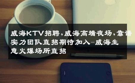 威海KTV招聘,威海高端夜场,靠谱实力团队直招期待加入-威海生意火爆场所直招