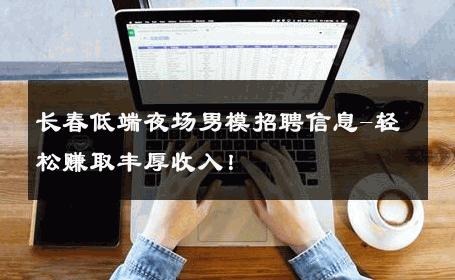 长春低端夜场男模招聘信息-轻松赚取丰厚收入！ 